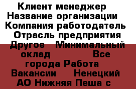 Клиент-менеджер › Название организации ­ Компания-работодатель › Отрасль предприятия ­ Другое › Минимальный оклад ­ 24 000 - Все города Работа » Вакансии   . Ненецкий АО,Нижняя Пеша с.